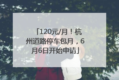 120元/月！杭州道路停车包月，6月6日开始申请