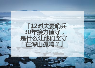 12对夫妻哨兵30年接力值守，是什么让他们坚守在深山孤哨？