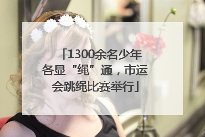 1300余名少年各显“绳”通，市运会跳绳比赛举行