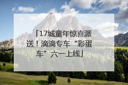 17城童年惊喜派送！滴滴专车“彩蛋车”六一上线
