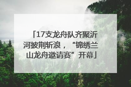 17支龙舟队齐聚沂河披荆斩浪，“锦绣兰山龙舟邀请赛”开幕