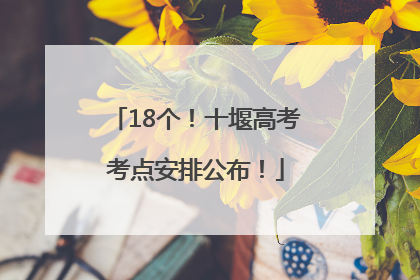 18个！十堰高考考点安排公布！