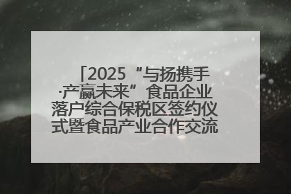 2025“与扬携手·产赢未来”食品企业落户综合保税区签约仪式暨食品产业合作交流对接会成功举办