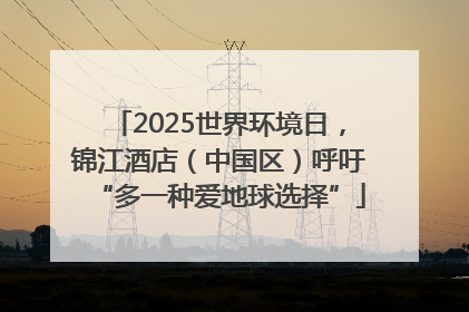 2025世界环境日，锦江酒店（中国区）呼吁“多一种爱地球选择”