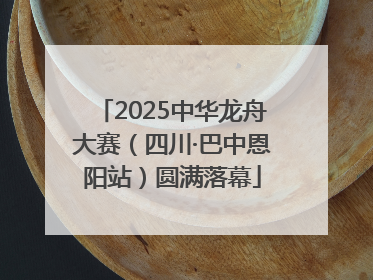 2025中华龙舟大赛（四川·巴中恩阳站）圆满落幕