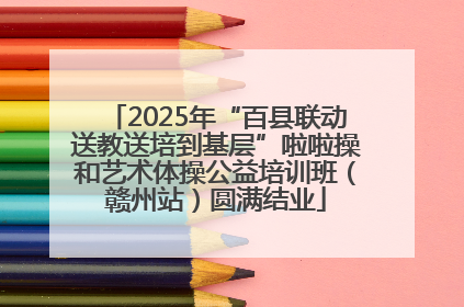 2025年“百县联动送教送培到基层”啦啦操和艺术体操公益培训班（赣州站）圆满结业