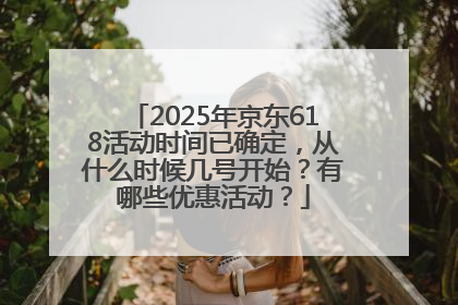 2025年京东618活动时间已确定，从什么时候几号开始？有哪些优惠活动？