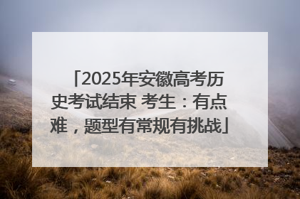 2025年安徽高考历史考试结束 考生：有点难，题型有常规有挑战