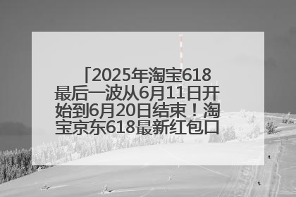 2025年淘宝618最后一波从6月11日开始到6月20日结束！淘宝京东618最新红包口令是：优惠礼包855