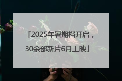 2025年暑期档开启，30余部新片6月上映