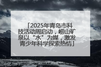 2025年青岛市科技活动周启动，崂山矿泉以“水”为媒，激发青少年科学探索热情