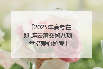 2025年高考在即 连云港交警八项举措爱心护考