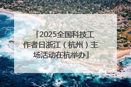 2025全国科技工作者日浙江（杭州）主场活动在杭举办