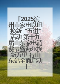 2025滨州市家电以旧换新“五进”活动 第十九届山东家电消费节暨海尔换新万里 行山东站全面启动
