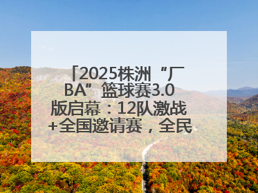 2025株洲“厂BA”篮球赛3.0版启幕：12队激战+全国邀请赛，全民狂欢升级