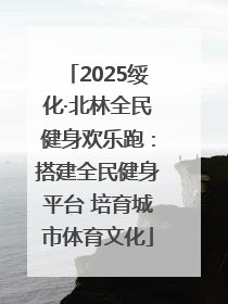 2025绥化·北林全民健身欢乐跑：搭建全民健身平台 培育城市体育文化
