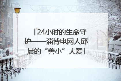 24小时的生命守护——淄博电网人邱晨的“善小”大爱