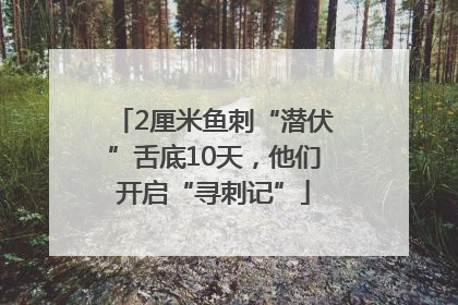 2厘米鱼刺“潜伏”舌底10天，他们开启“寻刺记”