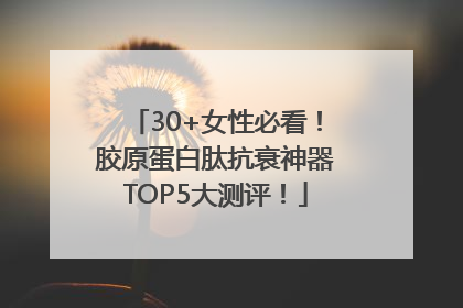 30+女性必看！胶原蛋白肽抗衰神器TOP5大测评！