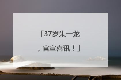 37岁朱一龙，官宣喜讯！