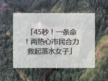 45秒！一条命！两热心市民合力救起落水女子