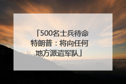 500名士兵待命 特朗普：将向任何地方派遣军队