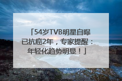 54岁TVB明星自曝已抗癌2年，专家提醒：年轻化趋势明显！