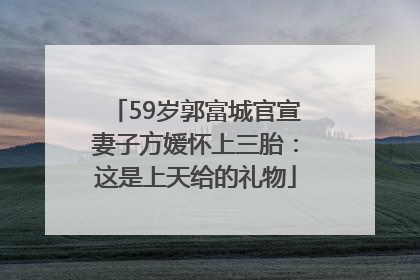 59岁郭富城官宣妻子方媛怀上三胎：这是上天给的礼物