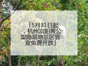 5月31日起，杭州富阳黄公望隐居地景区官宣免费开放