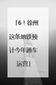 6！徐州这条地铁预计今年通车运营