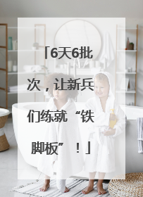 6天6批次，让新兵们练就“铁脚板”！