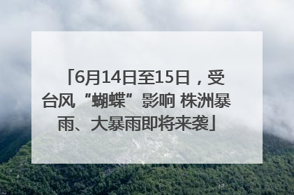 6月14日至15日，受台风“蝴蝶”影响 株洲暴雨、大暴雨即将来袭