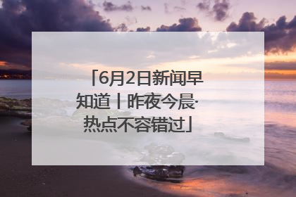 6月2日新闻早知道丨昨夜今晨·热点不容错过