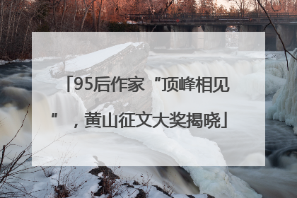 95后作家“顶峰相见”，黄山征文大奖揭晓