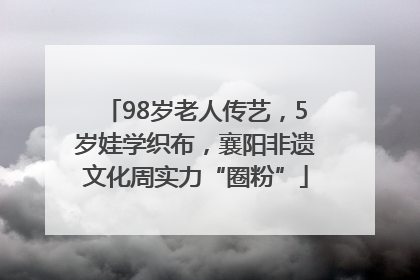 98岁老人传艺，5岁娃学织布，襄阳非遗文化周实力“圈粉”