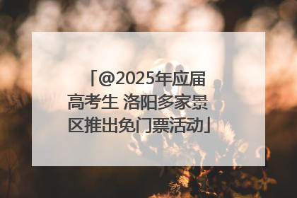 @2025年应届高考生 洛阳多家景区推出免门票活动