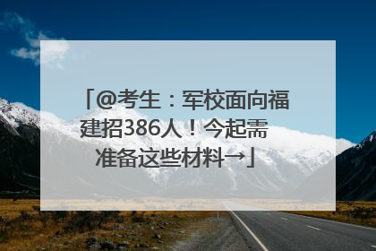 @考生：军校面向福建招386人！今起需准备这些材料→