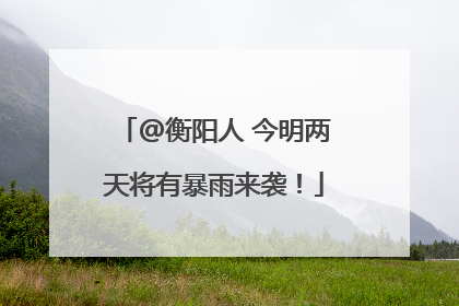@衡阳人 今明两天将有暴雨来袭！