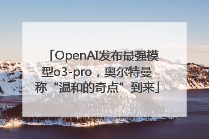 OpenAI发布最强模型o3-pro，奥尔特曼称“温和的奇点”到来