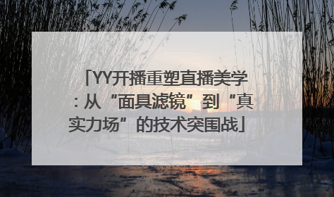 YY开播重塑直播美学：从“面具滤镜”到“真实力场”的技术突围战