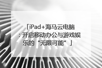iPad+海马云电脑：开启移动办公与游戏娱乐的“无限可能”